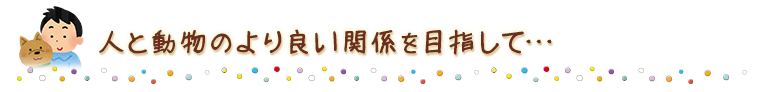 人と動物のより良い関係を目指して･･･